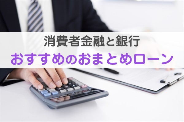 消費者金融と銀行。おすすめのおまとめローン